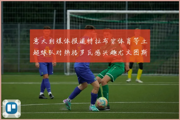 意大利媒体报道特拉布宗体育等土超球队对热格罗瓦感兴趣尤文图斯准备出售该球员