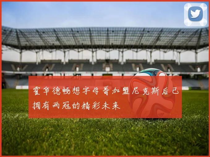 霍华德畅想字母哥加盟尼克斯后已拥有两冠的精彩未来