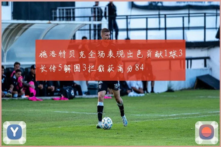 施洛特贝克全场表现出色贡献1球3长传5解围3拦截获高分84