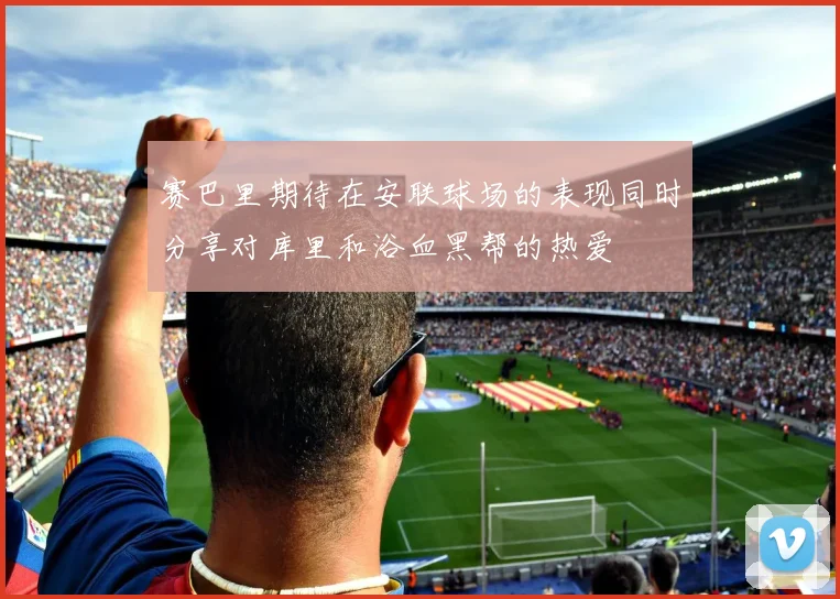 赛巴里期待在安联球场的表现同时分享对库里和浴血黑帮的热爱