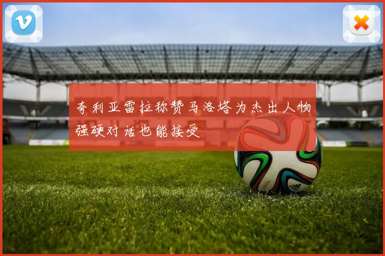 夸利亚雷拉称赞马洛塔为杰出人物强硬对话也能接受