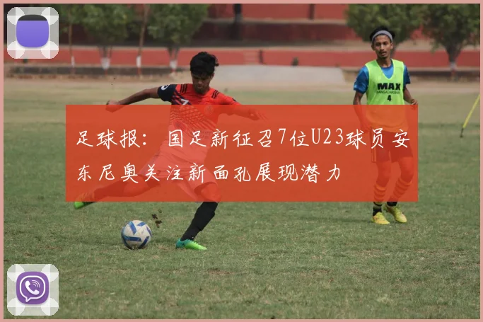 足球报：国足新征召7位U23球员安东尼奥关注新面孔展现潜力