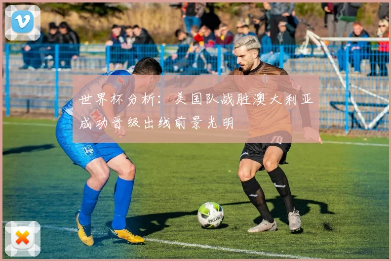 世界杯分析：美国队战胜澳大利亚成功晋级出线前景光明
