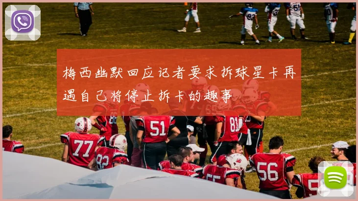 梅西幽默回应记者要求拆球星卡再遇自己将停止拆卡的趣事