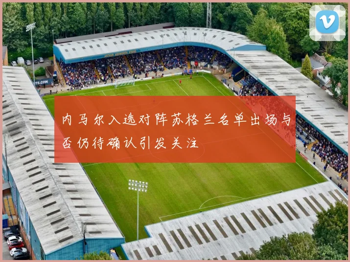 内马尔入选对阵苏格兰名单出场与否仍待确认引发关注