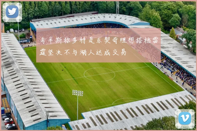 考辛斯称多特是东契奇理想搭档雷霆坚决不与湖人达成交易