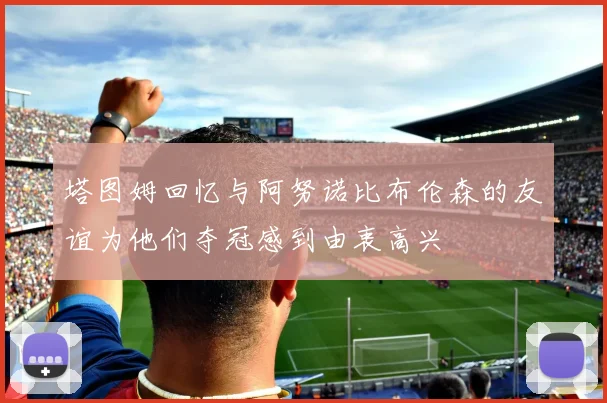 塔图姆回忆与阿努诺比布伦森的友谊为他们夺冠感到由衷高兴