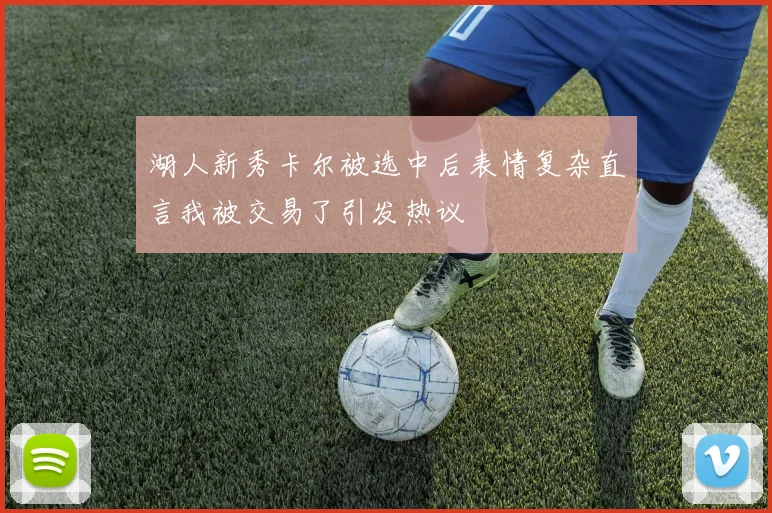 湖人新秀卡尔被选中后表情复杂直言我被交易了引发热议