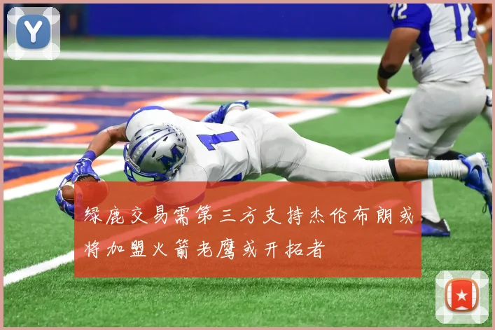 绿鹿交易需第三方支持杰伦布朗或将加盟火箭老鹰或开拓者