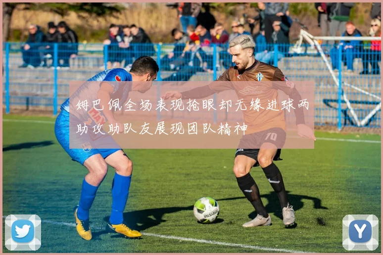 姆巴佩全场表现抢眼却无缘进球两助攻助队友展现团队精神