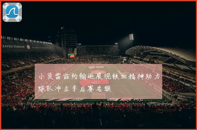 小莫雷兹约翰逊展现铁血精神助力球队冲击季后赛名额