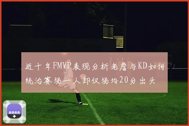 近十年FMVP表现分析老詹与KD如何统治赛场一人却仅场均20分出头